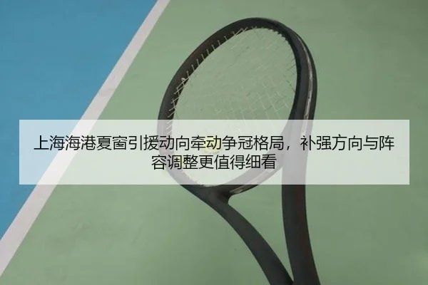 上海海港夏窗引援动向牵动争冠格局，补强方向与阵容调整更值得细看