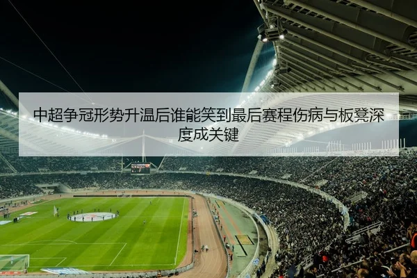 中超争冠形势升温后谁能笑到最后赛程伤病与板凳深度成关键